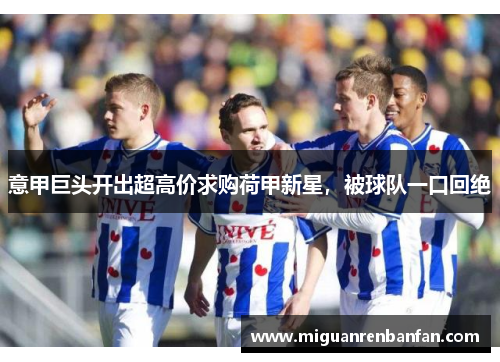 意甲巨头开出超高价求购荷甲新星，被球队一口回绝