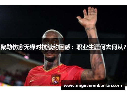聚勒伤愈无缘对抗续约困惑：职业生涯何去何从？